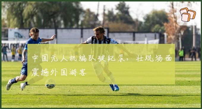 中国无人机编队破纪录，壮观场面震撼外国游客