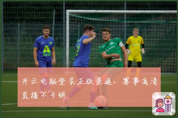 开云电脑登录正版渠道,赛事高清直播不卡顿