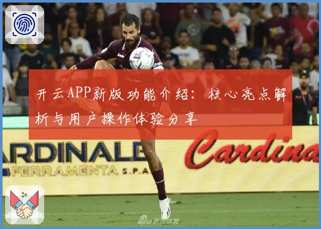 开云APP新版功能介绍：核心亮点解析与用户操作体验分享