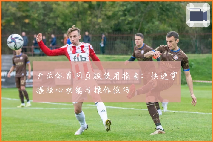开云体育网页版使用指南:快速掌握核心功能与操作技巧