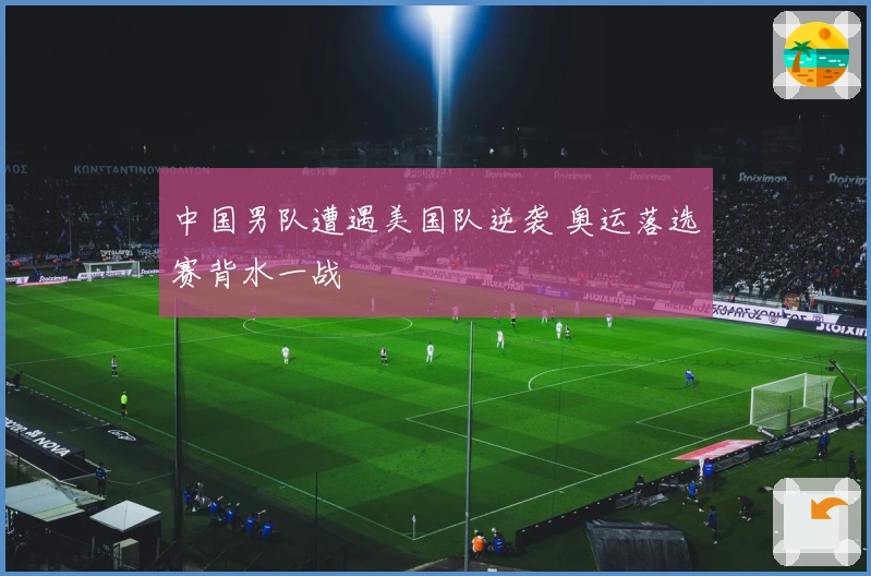 中国男队遭遇美国队逆袭 奥运落选赛背水一战