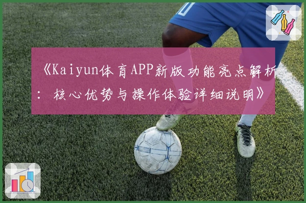 《Kaiyun体育APP新版功能亮点解析：核心优势与操作体验详细说明》