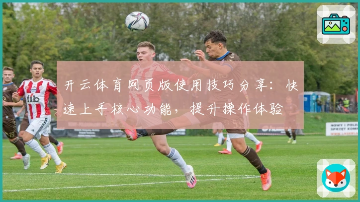 开云体育网页版使用技巧分享：快速上手核心功能，提升操作体验
