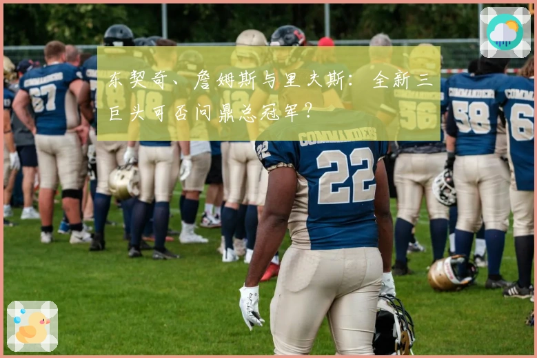东契奇、詹姆斯与里夫斯：全新三巨头可否问鼎总冠军？