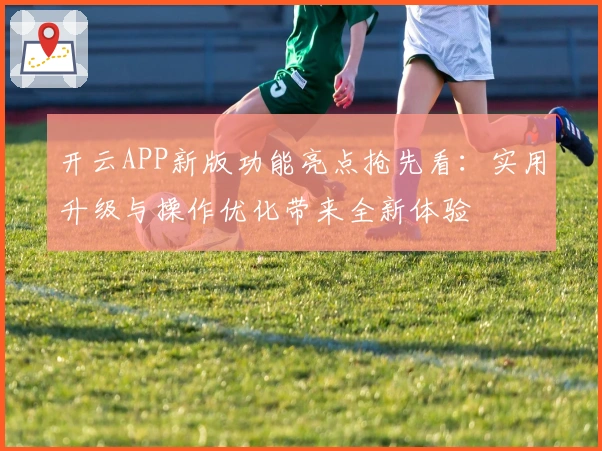 开云APP新版功能亮点抢先看：实用升级与操作优化带来全新体验
