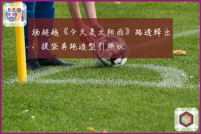 杨超越《今天是太阳雨》路透释出，提袋奔跑造型引热议