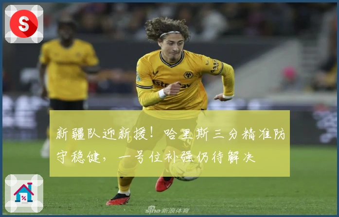 新疆队迎新援！哈里斯三分精准防守稳健，一号位补强仍待解决