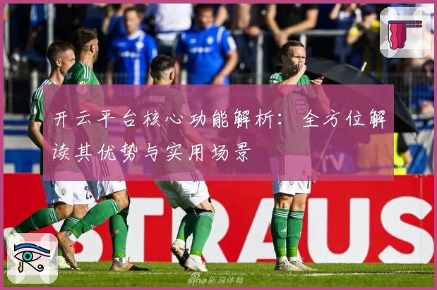 开云平台核心功能解析：全方位解读其优势与实用场景