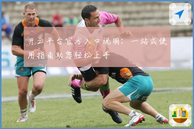 开云平台官方入口说明：一站式使用指南助您轻松上手