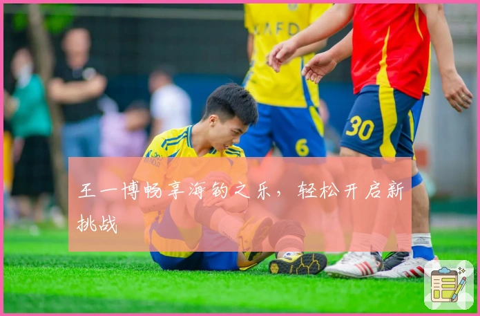 王一博畅享海钓之乐，轻松开启新挑战