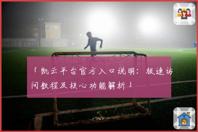「凯云平台官方入口说明：极速访问教程及核心功能解析」