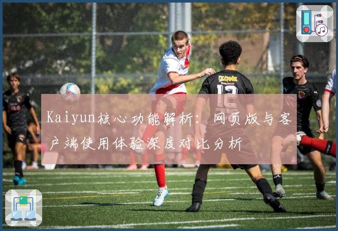 Kaiyun核心功能解析：网页版与客户端使用体验深度对比分析