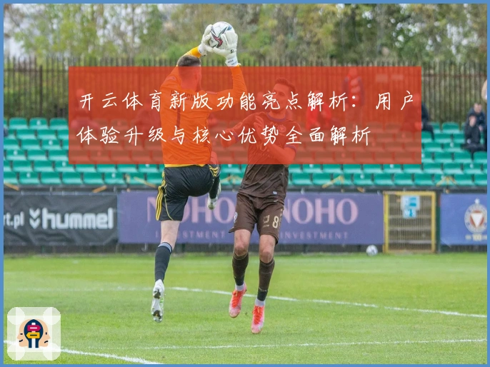 开云体育新版功能亮点解析：用户体验升级与核心优势全面解析