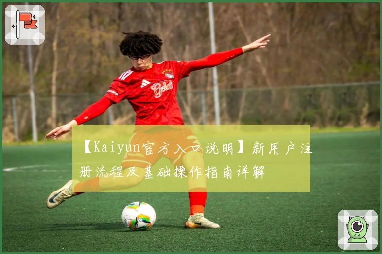 【Kaiyun官方入口说明】新用户注册流程及基础操作指南详解