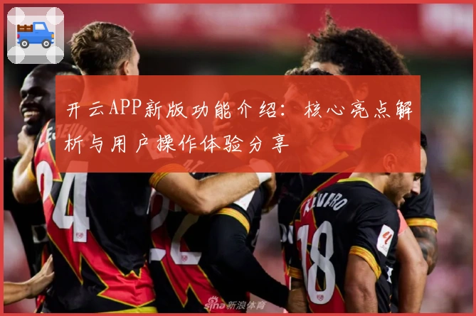 开云APP新版功能介绍：核心亮点解析与用户操作体验分享