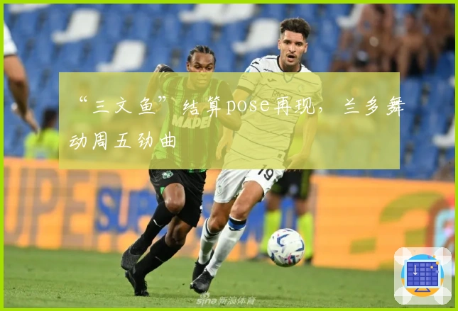 “三文鱼”结算pose再现，兰多舞动周五劲曲