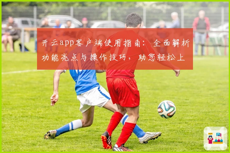 开云app客户端使用指南：全面解析功能亮点与操作技巧，助您轻松上手