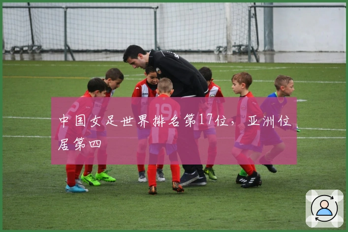 中国女足世界排名第17位，亚洲位居第四