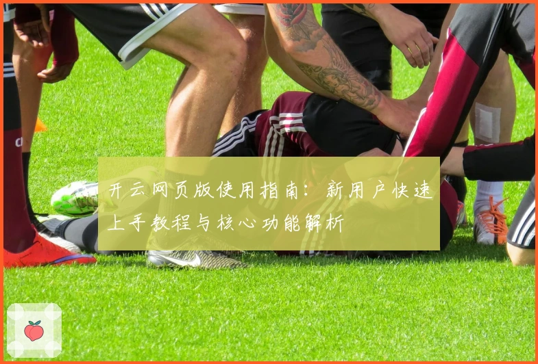 开云网页版使用指南:新用户快速上手教程与核心功能解析