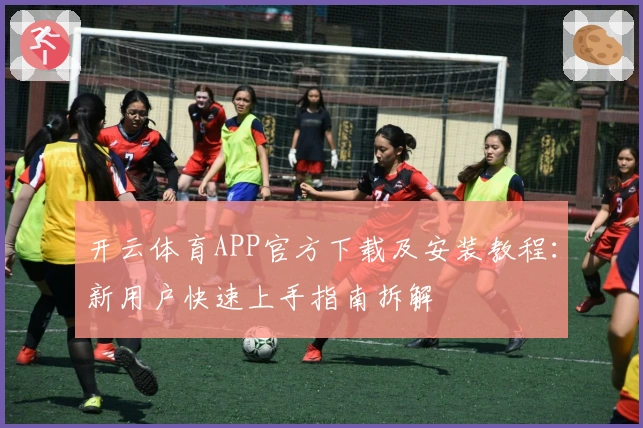 开云体育APP官方下载及安装教程：新用户快速上手指南拆解