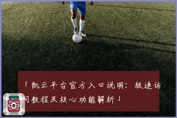 「凯云平台官方入口说明：极速访问教程及核心功能解析」