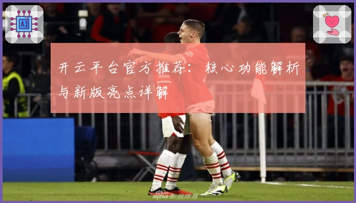 开云平台官方推荐：核心功能解析与新版亮点详解