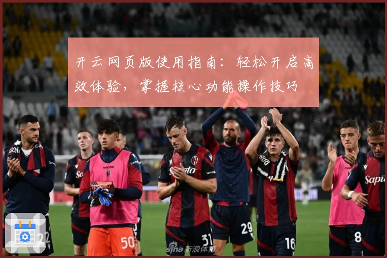 开云网页版使用指南：轻松开启高效体验，掌握核心功能操作技巧