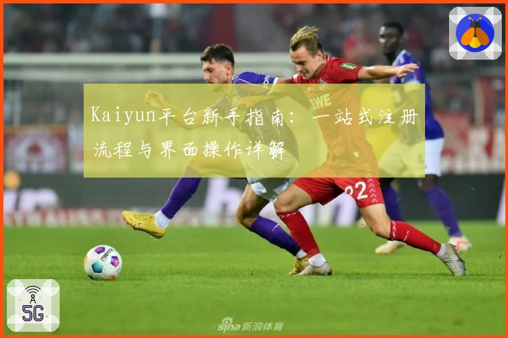 Kaiyun平台新手指南：一站式注册流程与界面操作详解