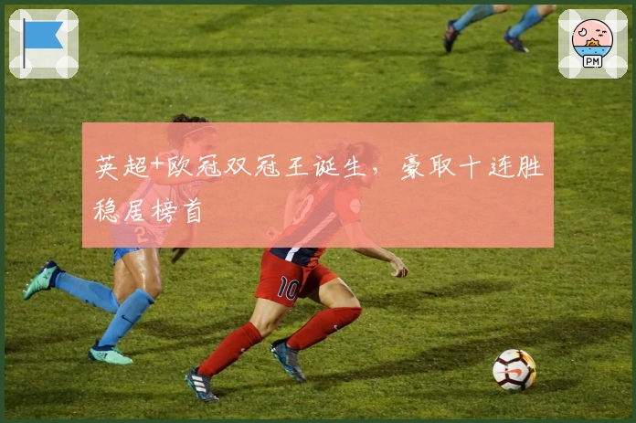 英超+欧冠双冠王诞生，豪取十连胜稳居榜首