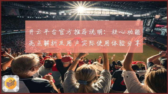 开云平台官方推荐说明：核心功能亮点解析及用户实际使用体验分享