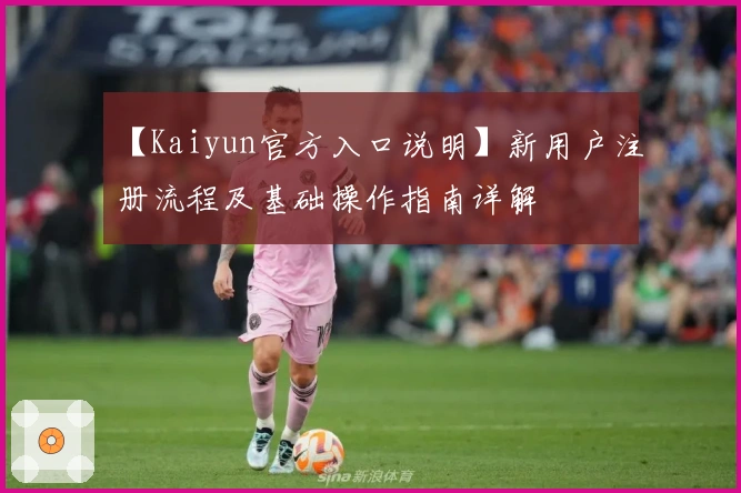 【Kaiyun官方入口说明】新用户注册流程及基础操作指南详解