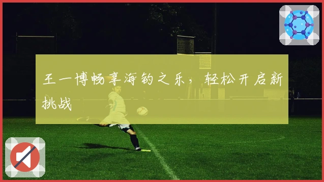 王一博畅享海钓之乐，轻松开启新挑战