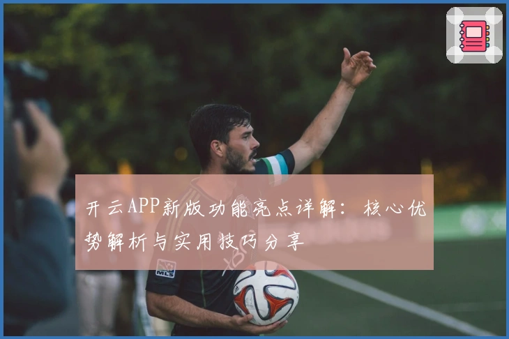 开云APP新版功能亮点详解:核心优势解析与实用技巧分享